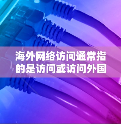 海外网络访问通常指的是访问或访问外国网络（如互联网、社交媒体等）的活动或信息。以下是一些可能涉及的方面