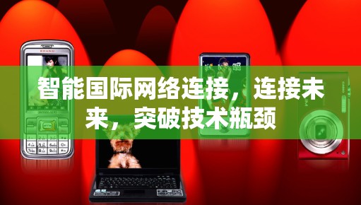 智能国际网络连接,连接未来,突破技术瓶颈
