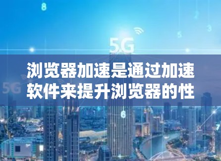 浏览器加速是通过加速软件来提升浏览器的性能，减少网络延迟，使客户端加载速度更快，用户体验更好。以下是关于浏览器加速的详细介绍