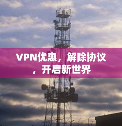 VPN优惠，解除协议，开启新世界