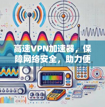 高速VPN加速器，保障网络安全，助力便捷使用