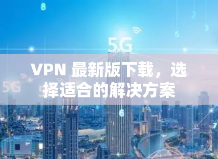 VPN 最新版下载，选择适合的解决方案
