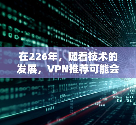 在226年,随着技术的发展,VPN推荐可能会更加多样化和灵活。以下是一些226年受欢迎的VPN推荐平台,它们涵盖了安全、兼容性和灵活接入的特点