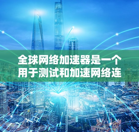 全球网络加速器是一个用于测试和加速网络连接的工具。以下是几个常用的全球网络加速器推荐