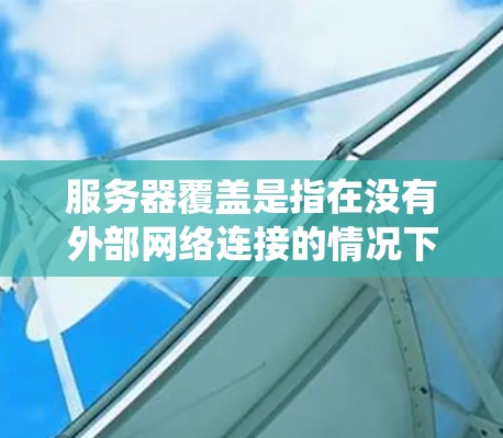 服务器覆盖是指在没有外部网络连接的情况下,服务器能够正常工作的状态。它主要涉及硬件、软件、网络和内部系统的稳定性和架构间的通信。以下是详细的解释