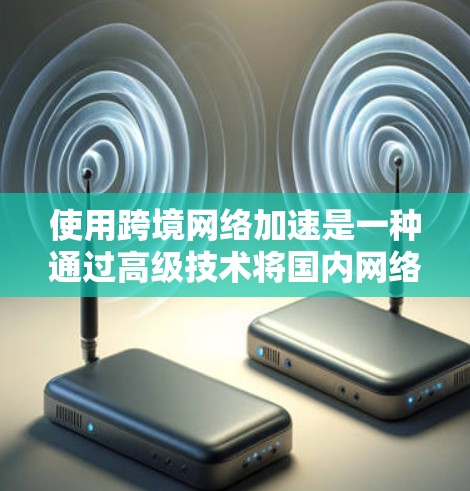 使用跨境网络加速是一种通过高级技术将国内网络与国外网络连接起来,以更高效地访问国外网站的方法。以下是对这一过程的详细总结