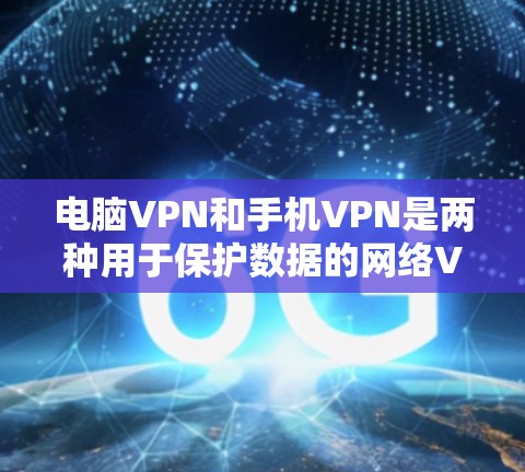 电脑VPN和手机VPN是两种用于保护数据的网络VPN服务，各有其独特的特点和适用场景。以下是它们的主要区别和适用情况
