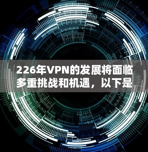 226年VPN的发展将面临多重挑战和机遇，以下是对这一时期的展望