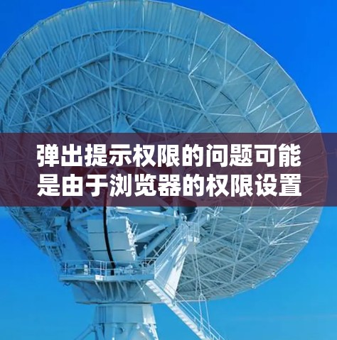 弹出提示权限的问题可能是由于浏览器的权限设置、设备连接、VPN使用或网络安全检测等引起的。以下是一些步骤和方法来解决这个问题