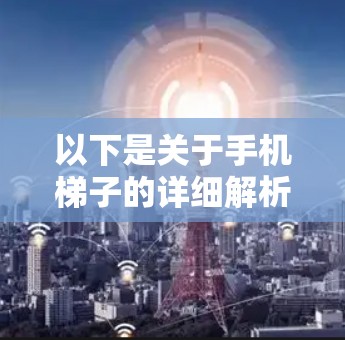 以下是关于手机梯子的详细解析