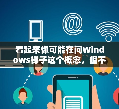 看起来你可能在问Windows梯子这个概念，但不太清楚具体是指什么。以下是一些可能的解释