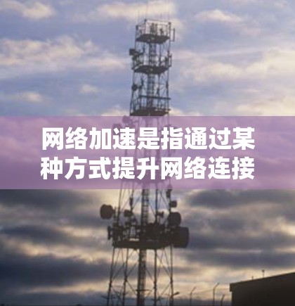 网络加速是指通过某种方式提升网络连接速度的技术。以下是网络加速的几种常见方式