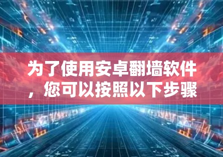 为了使用安卓翻墙软件，您可以按照以下步骤进行操作