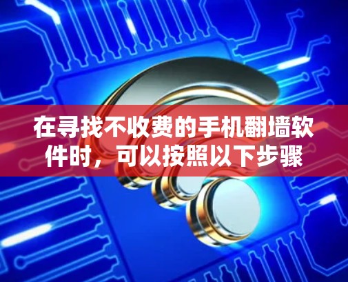 在寻找不收费的手机翻墙软件时，可以按照以下步骤进行评估和选择
