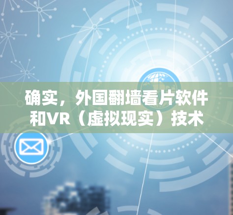 确实，外国翻墙看片软件和VR（虚拟现实）技术在近年来受到了广泛关注，尤其是国外的翻墙软件和一些国外的VR应用。以下是一些关于国外的翻墙软件和VR技术的详细介绍