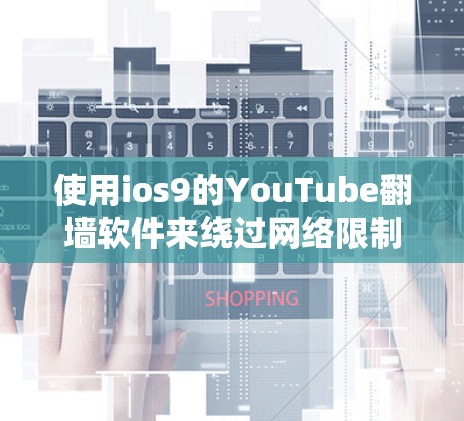 使用ios9的YouTube翻墙软件来绕过网络限制,可以有效避免访问受限的网站或服务器。以下是详细的步骤指南