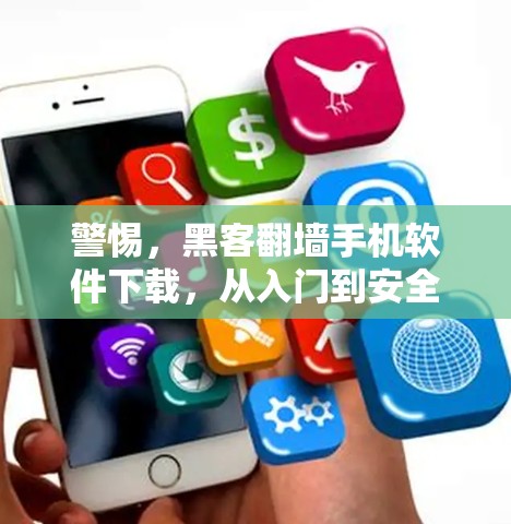 警惕，黑客翻墙手机软件下载，从入门到安全防护