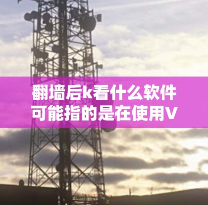 翻墙后k看什么软件可能指的是在使用VPN后,用户需要使用某种软件来管理他们的访问权限。以下是一些可能的解释和建议