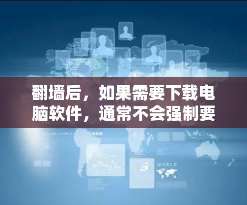 翻墙后，如果需要下载电脑软件，通常不会强制要求下载。下载电脑软件会增加电脑的使用时间和资源消耗，尤其是在处理多个文件或长时间运行时。因此，翻墙后下载电脑软件并不是必须的