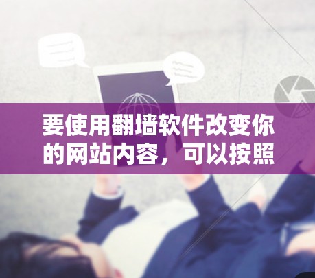 要使用翻墙软件改变你的网站内容,可以按照以下步骤操作 要使用翻墙软件改变你的网站内容,可以按照以下步骤操作