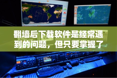 翻墙后下载软件是经常遇到的问题,但只要掌握了正确的步骤和工具,就可以轻松解决。以下是关于如何在翻墙后下载软件的详细指南