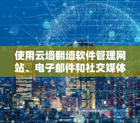 使用云墙翻墙软件管理网站、电子邮件和社交媒体的访问权限和过滤规则，可以有效控制用户访问和保护数据安全。以下是详细的步骤指南