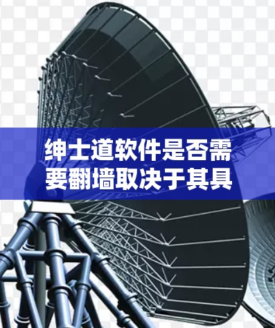 绅士道软件是否需要翻墙取决于其具体设计、功能和需求。以下是详细的分析