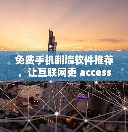 免费手机翻墙软件推荐,让互联网更 accessible,值得尝试的工具
