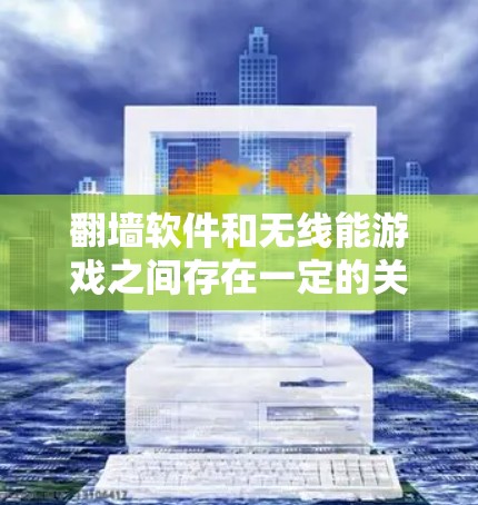 翻墙软件和无线能游戏之间存在一定的关联，但并不是直接的。以下是详细的解释