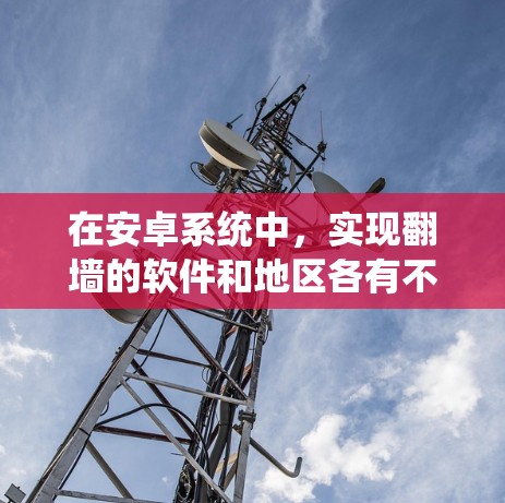 在安卓系统中,实现翻墙的软件和地区各有不同,以下是一些常见的选项,每个软件都有其特定的功能和适用场景