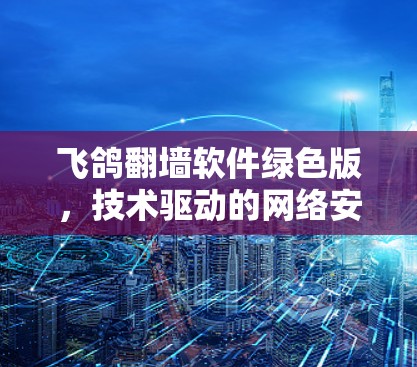 飞鸽翻墙软件绿色版,技术驱动的网络安全解决方案 飞鸽翻墙软件绿色版,技术驱动的网络安全解决方案