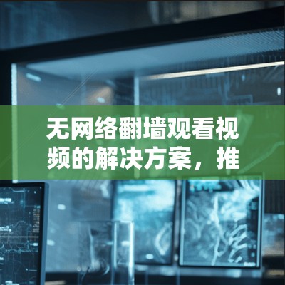无网络翻墙观看视频的解决方案,推荐几款实用工具