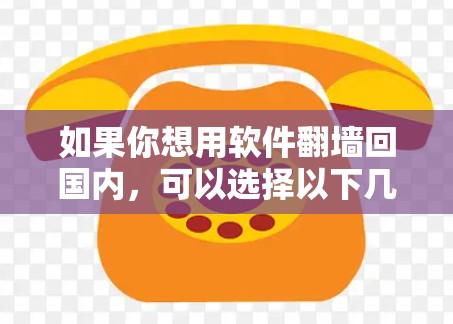 如果你想用软件翻墙回国内，可以选择以下几种常见的翻墙软件，每种都有其特点和适用场景