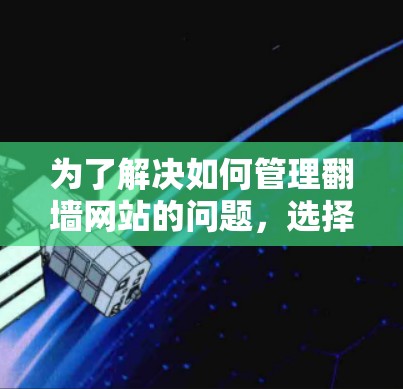 为了解决如何管理翻墙网站的问题，选择合适的工具是一个关键步骤。以下是对推荐工具的详细总结