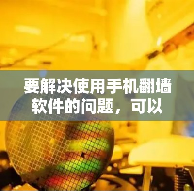 要解决使用手机翻墙软件的问题,可以按照以下步骤进行