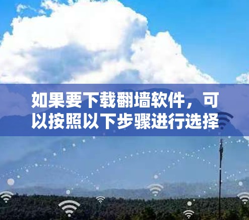 如果要下载翻墙软件，可以按照以下步骤进行选择和下载