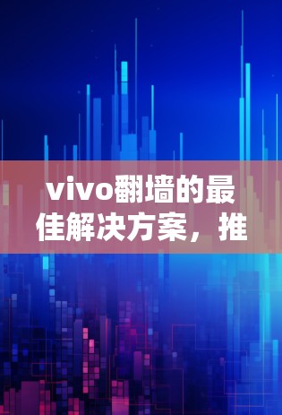 vivo翻墙的最佳解决方案,推荐使用哪些软件
