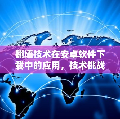 翻墙技术在安卓软件下载中的应用,技术挑战与解决方案