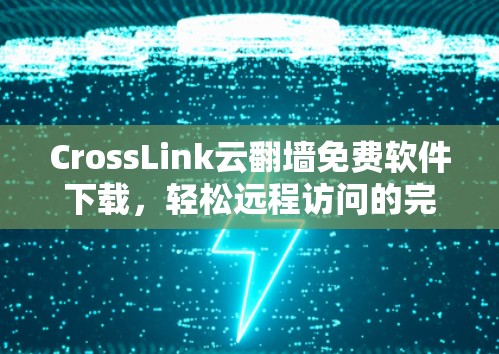 CrossLink云翻墙免费软件下载,轻松远程访问的完美选择