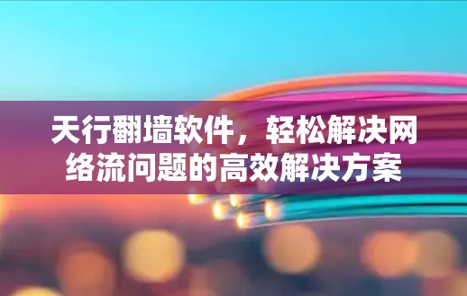 天行翻墙软件，轻松解决网络流问题的高效解决方案