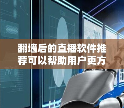 翻墙后的直播软件推荐可以帮助用户更方便地管理直播视频,而无需翻墙到其他地方。以下是对推荐软件的总结