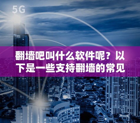 翻墙吧叫什么软件呢？以下是一些支持翻墙的常见软件和工具，这些工具可以帮助用户在不同网络设备之间进行设备间的翻墙操作