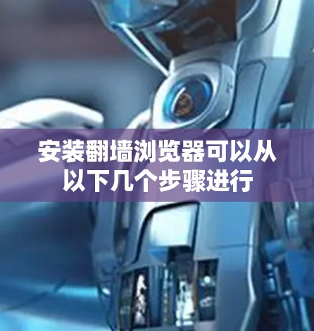 安装翻墙浏览器可以从以下几个步骤进行