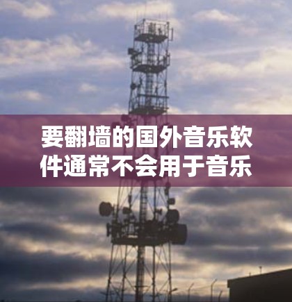 要翻墙的国外音乐软件通常不会用于音乐下载或制作。以下是详细的分析