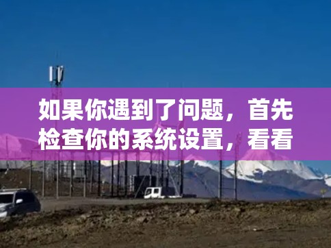 如果你遇到了问题，首先检查你的系统设置，看看是否有误操作或系统问题。然后，不要在测试环境中太多时间，以免影响测试的效率。如果你确实遇到问题，建议先检查系统，看看是否有误操作或系统问题，然后再寻求帮助