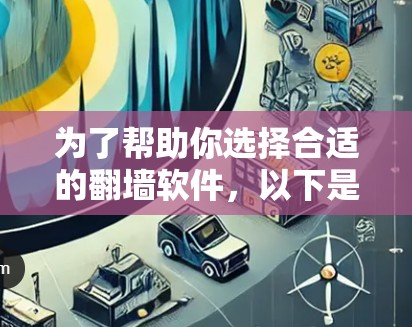 为了帮助你选择合适的翻墙软件，以下是一个分步的建议