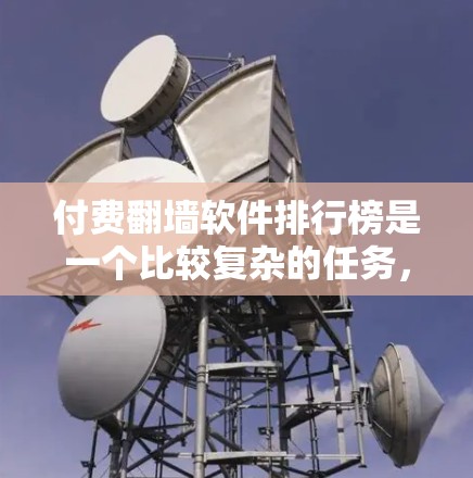 付费翻墙软件排行榜是一个比较复杂的任务,因为不同的软件有不同的功能和特点,因此无法简单地进行排名。以下是一些常见的付费翻墙软件及其特点,供您参考