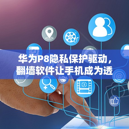 华为P8隐私保护驱动,翻墙软件让手机成为透明的智能设备