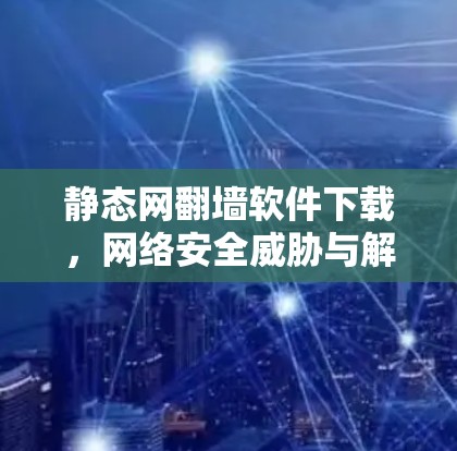 静态网翻墙软件下载,网络安全威胁与解决方案