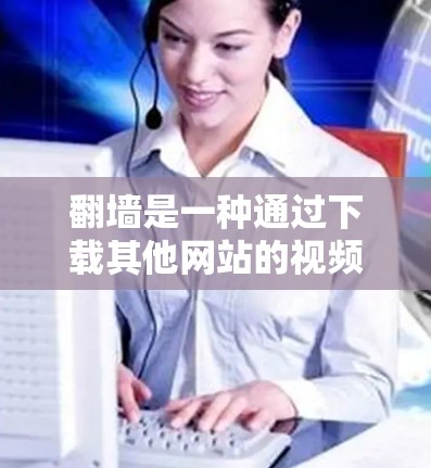 翻墙是一种通过下载其他网站的视频来观看被禁用的网站或服务器的技术，主要目的是保护被封禁的网站。以下是一个整理的步骤指南，帮助你在翻墙过程中顺利解决问题